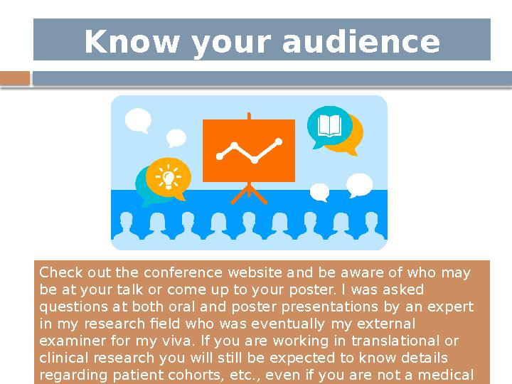 Know your audience Check out the conference website and be aware of who may be at your talk or come up to your poster. I was as