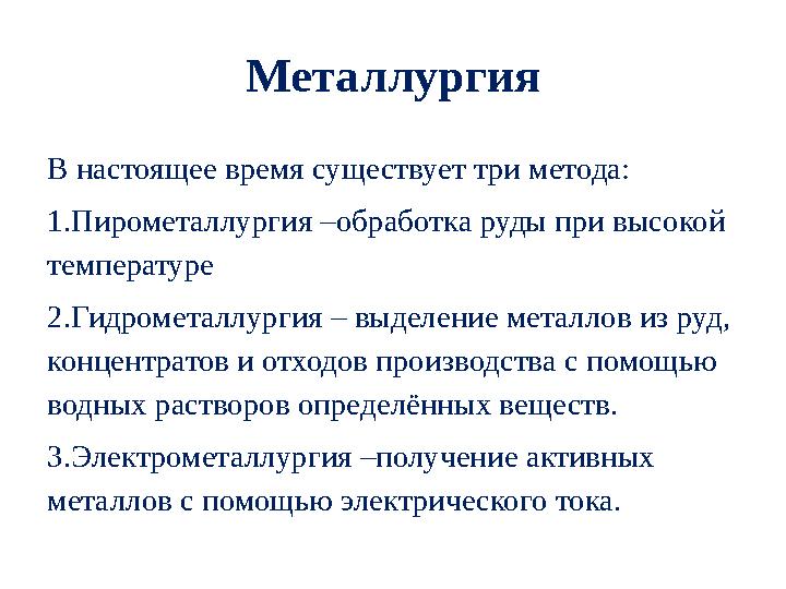 Металлургия В настоящее время существует три метода: 1.Пирометаллургия –обработка руды при высокой температуре 2.Гидрометалл