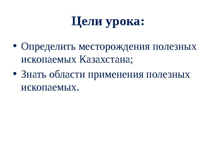 Цели урока: • Определить месторождения полезных ископаемых Казахстана; • Знать области применения полезных ископаемых.