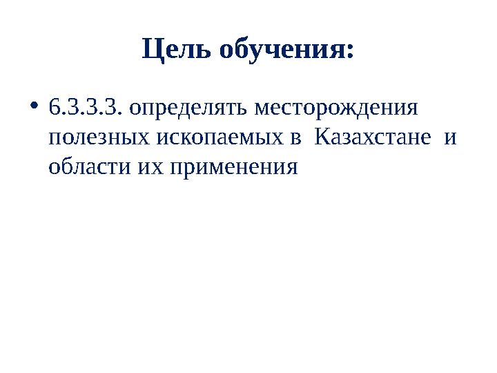 Цель обучения: • 6.3.3.3. определять месторождения полезных ископаемых в Казахстане и области их применения