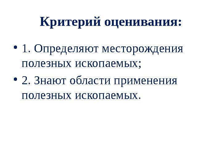 Критерий оценивания: • 1. Определяют месторождения полезных ископаемых; • 2. Знают области применения полезных ископаемых.