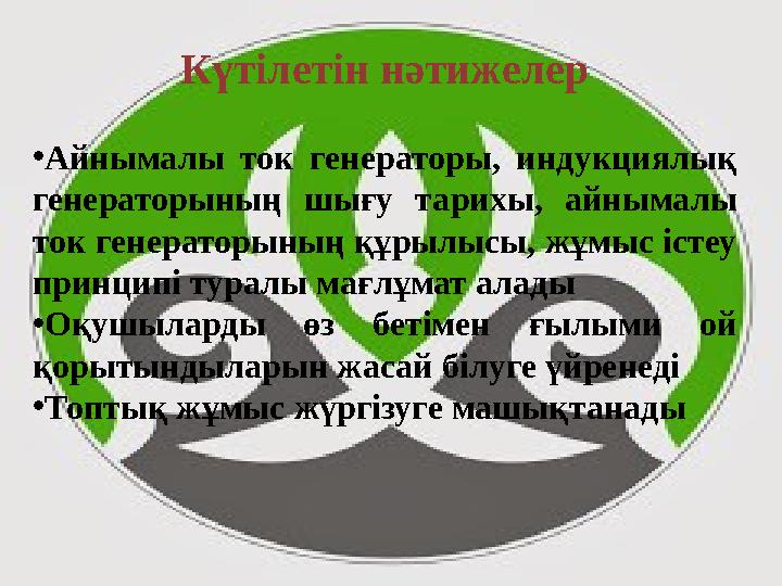 Күтілетін нәтижелер • Айнымалы ток генераторы, индукциялық генераторының шығу тарихы, айнымалы ток генераторының құрылыс