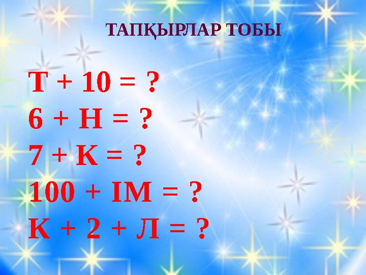 ТАПҚЫРЛАР ТОБЫ Т + 10 = ? 6 + Н = ? 7 + К = ? 100 + ІМ = ? К + 2 + Л = ?
