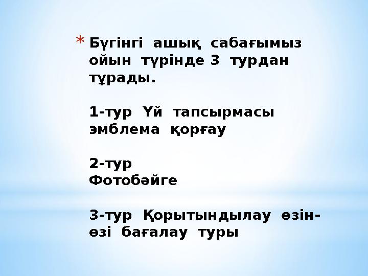 * Бүгінгі ашық сабағымыз ойын түрінде 3 турдан тұрады. 1-тур Үй тапсырмасы эмблема қорғау 2-тур Фотобәйге 3-тур Қо