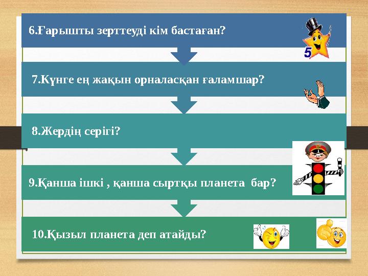 10.Қызыл планета деп атайды? 9.Қанша ішкі , қанша сыртқы планета бар? 8.Жердің серігі? 7.Күнге ең жақын орналасқан ғалам