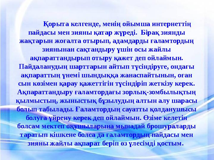 Қорыта келгенде, менің ойымша интернеттің пайдасы мен зияны қатар жүреді. Бірақ зиянды жақтарын жоғалта отырып, адамдарды ғал