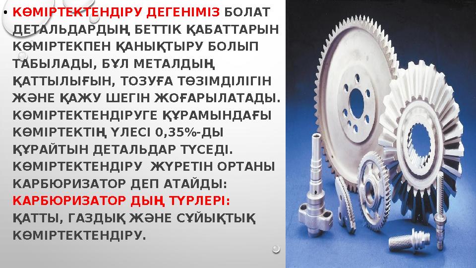 • КӨМІРТЕКТЕНДІРУ ДЕГЕНІМІЗ БОЛАТ ДЕТАЛЬДАРДЫҢ БЕТТІК ҚАБАТТАРЫН КӨМІРТЕКПЕН ҚАНЫҚТЫРУ БОЛЫП ТАБЫЛАДЫ, БҰЛ МЕТАЛДЫҢ ҚАТТЫЛЫ