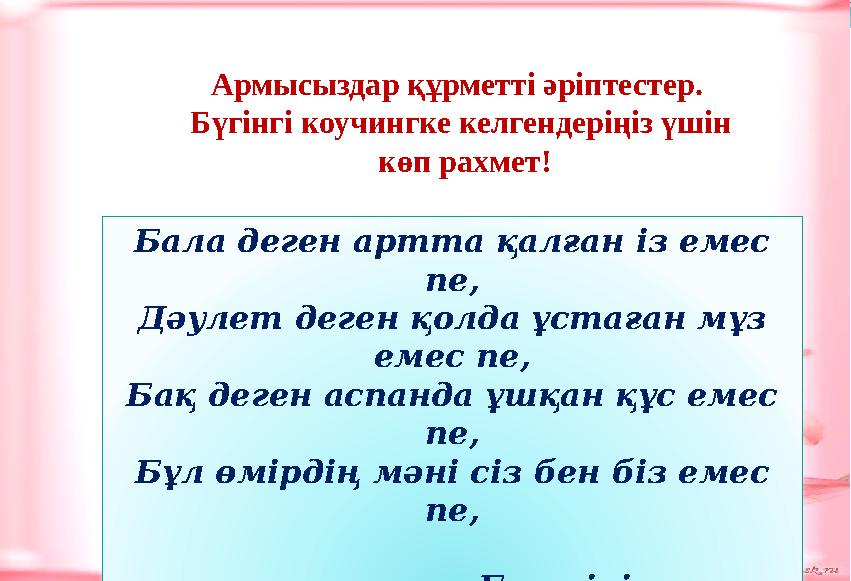 Бала деген артта қалған із емес пе, Дәулет деген қолда ұстаған мұз емес пе, Бақ деген аспанда ұшқан құс емес пе, Бұл өмірдің