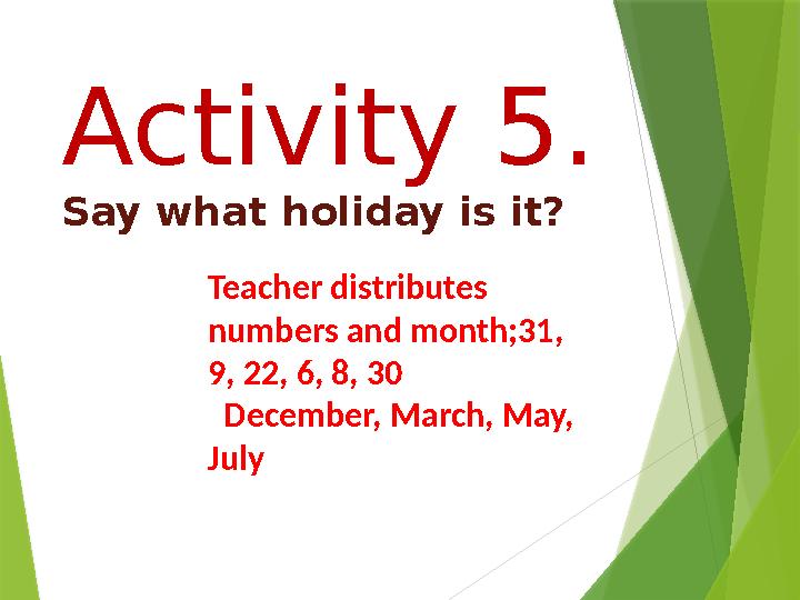 Activity 5. Say what holiday is it? Teacher distributes numbers and month;31, 9, 22, 6, 8, 30 De с ember, March, May, Ju