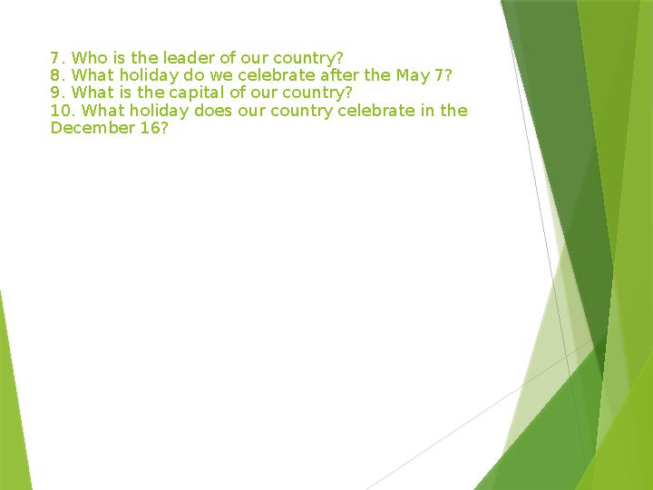 7. Who is the leader of our country? 8. What holiday do we celebrate after the May 7? 9. What is the capital of our country?