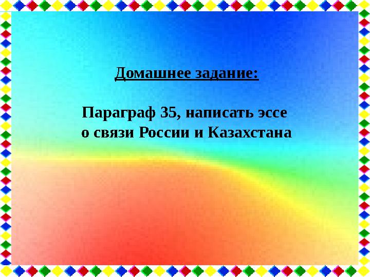 Домашнее задание: Параграф 35, написать эссе о связи России и Казахстана
