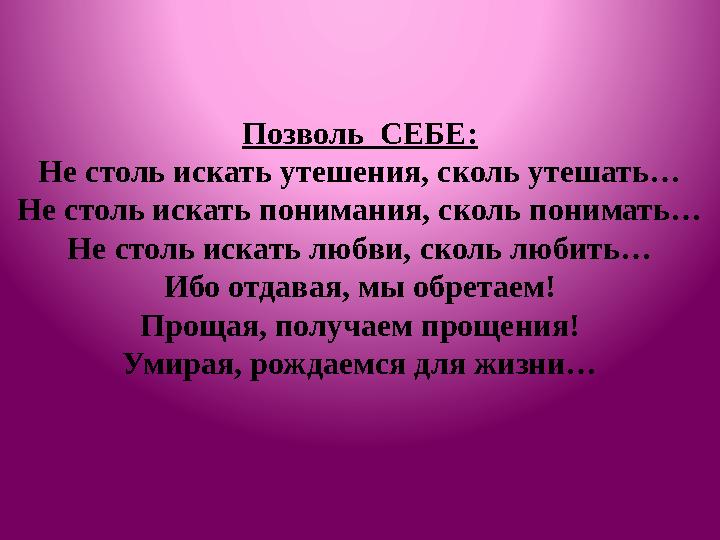 Позволь СЕБЕ: Не столь искать утешения, сколь утешать… Не столь искать понимания, сколь понимать… Не столь искать любви, сколь