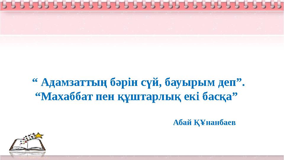 “ Адамзаттың бәрін сүй, бауырым деп”. “ Махаббат пен құштарлық екі басқа” Абай ҚҰнанбаев