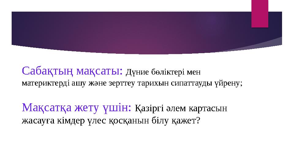 Сабақтың мақсаты: Дүние бөліктері мен материктерді ашу және зерттеу тарихын сипаттауды үйрену; Мақсатқа жету үшін: Қазіргі әл