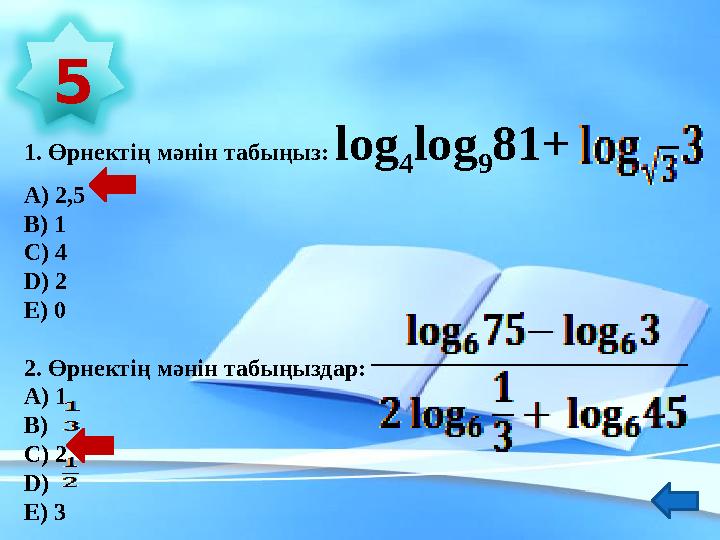 1. Өрнектің мәнін табыңыз: log 4 log 9 81+ А) 2,5 В) 1 С) 4 D ) 2 Е) 0 2. Өрнектің мәнін табыңыздар: А) 1 В) С) 2 D ) Е) 3