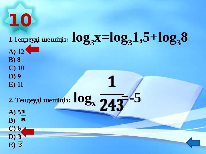 1.Теңдеуді шешіңіз: log 3 х= log 3 1,5+ log 3 8 А) 12 В) 8 С) 10 D ) 9 Е) 11 2. Теңдеуді шешіңіз: log х =-5 А) 5