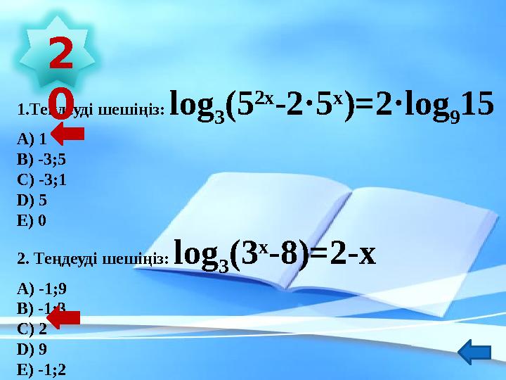 1.Теңдеуді шешіңіз: log 3 (5 2 х - 2 ·5 х )=2· log 9 15 А) 1 В) -3;5 С) -3;1 D ) 5 Е) 0 2. Теңдеуді шешіңіз: log 3 (3 х -8)=2-