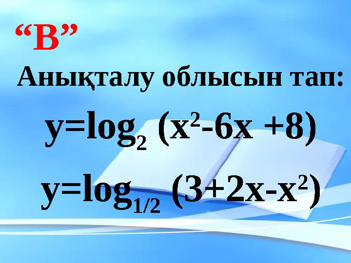 “ В” Анықталу облысын тап: у= log 2 (х 2 -6х +8) у= log 1/2 ( 3+2 х-х 2 )