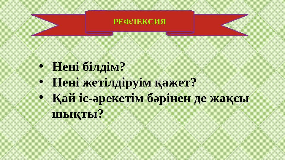 РЕФЛЕКСИЯ • Нені білдім? • Нені жетілдіруім қажет? • Қай іс-әрекетім бәрінен де жақсы шықты?
