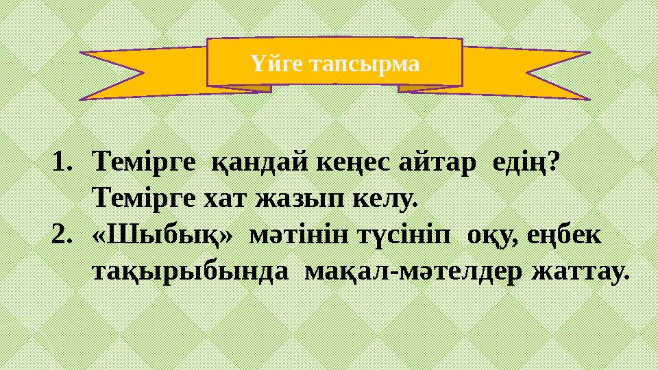 Үйге тапсырма 1. Темірге қандай кеңес айтар едің? Темірге хат жазып келу. 2. «Шыбық» мәтінін түсініп оқу, еңбек тақырыбынд