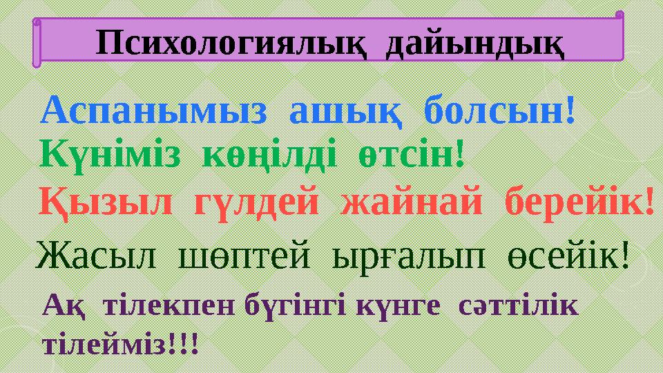 Психологиялық дайындық Аспанымыз ашық болсын! Күніміз көңілді өтсін! Қызыл гүлдей жайнай берейік! Жасыл шөптей ырғалып