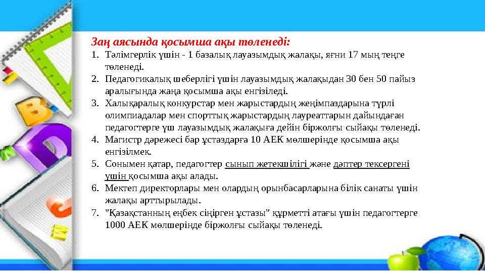 Заң аясында қосымша ақы төленеді: 1. Тәлімгерлік үшін - 1 базалық лауазымдық жалақы, яғни 17 мың теңге төленеді. 2. Педагогик