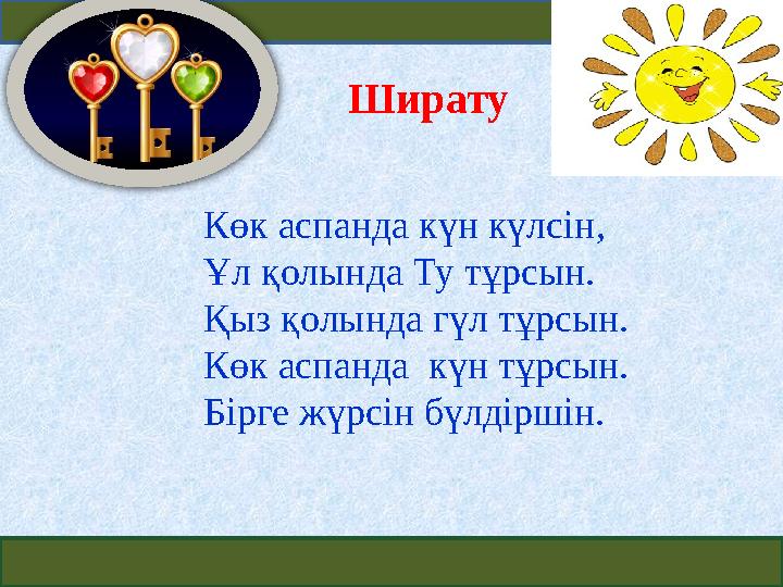 Ширату Көк аспанда күн күлсін, Ұл қолында Ту тұрсын. Қыз қолында гүл тұрсын. Көк аспанда күн тұрсын. Бірге жүрсін бүлдіршін.