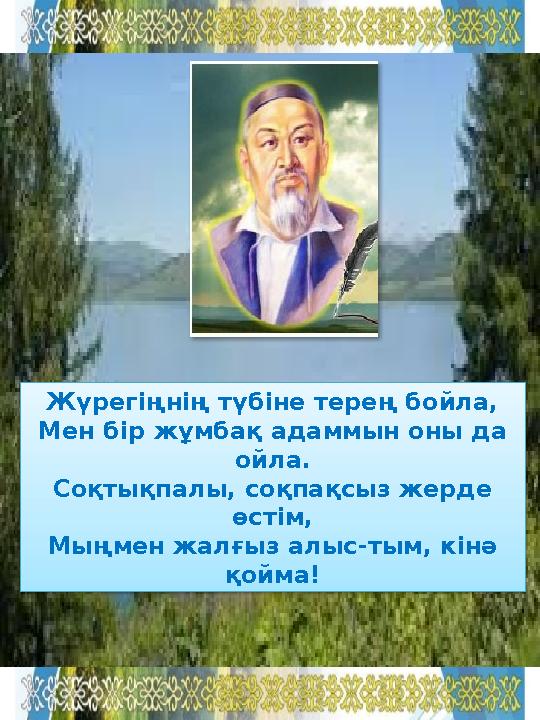 Жүрегіңнің түбіне терең бойла, Мен бір жұмбақ адаммын оны да ойла. Соқтықпалы, соқпақсыз жерде өстім, Мыңмен жалғыз алыс-тым,