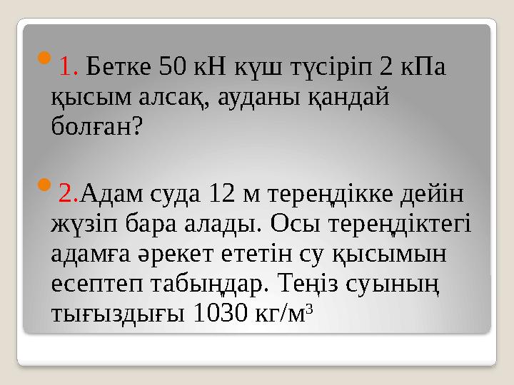  1. Бетке 50 кН күш түсіріп 2 кПа қысым алсақ, ауданы қандай болған?  2. Адам суда 12 м тереңдікке дейін жүзіп бара алады.