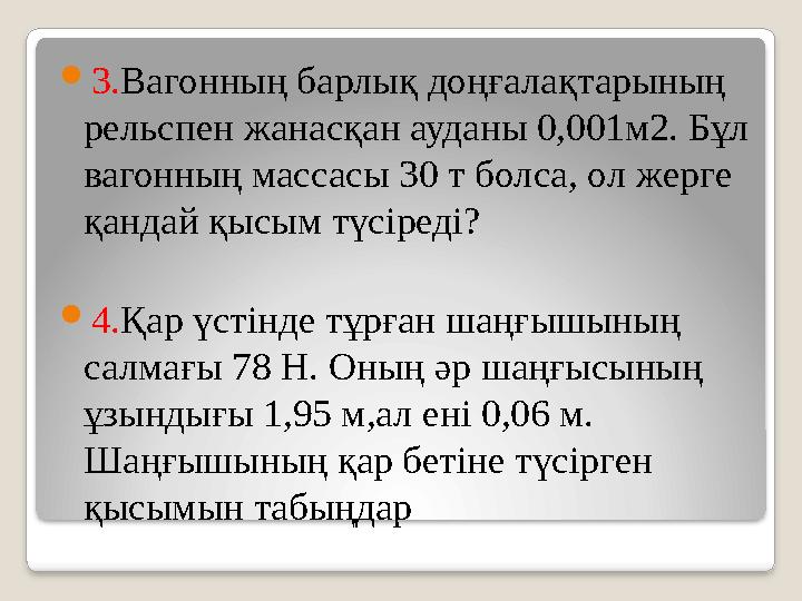  3. Вагонның барлық доңғалақтарының рельспен жанасқан ауданы 0,001м2. Бұл вагонның массасы 30 т болса, ол жерге қандай қысым