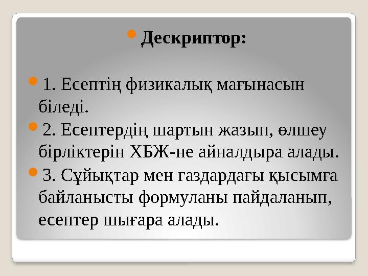  Дескриптор:  1. Есептің физикалық мағынасын біледі.  2. Есептердің шартын жазып, өлшеу бірліктерін ХБЖ-не айналдыра алады.