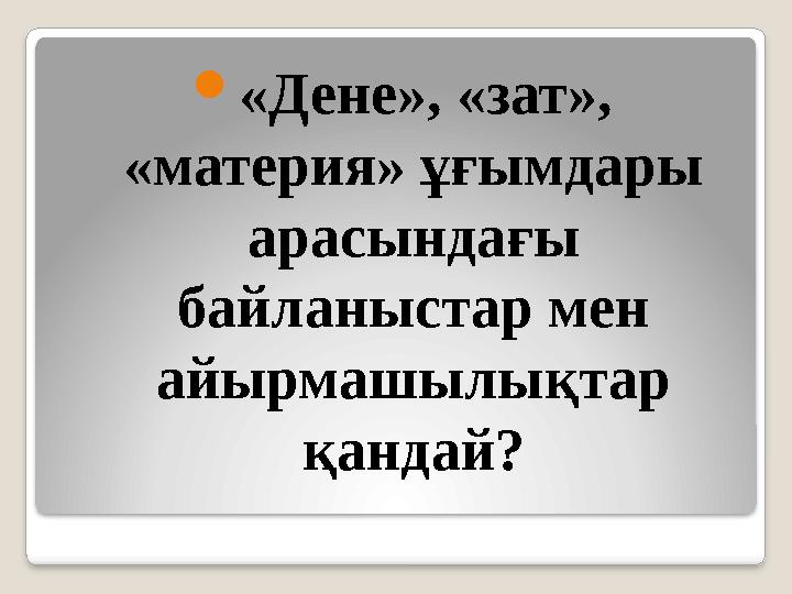  «Дене», «зат», «материя» ұғымдары арасындағы байланыстар мен айырмашылықтар қандай?