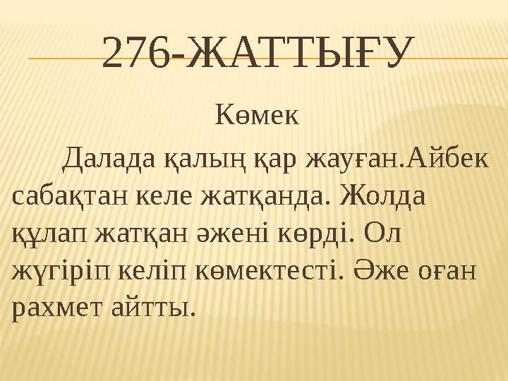 276-ЖАТТЫҒУ Көмек Далада қалың қар жауған.Айбек сабақтан келе жатқанда. Жолда құлап жатқан әжені көрді. Ол жүгіріп келіп көме