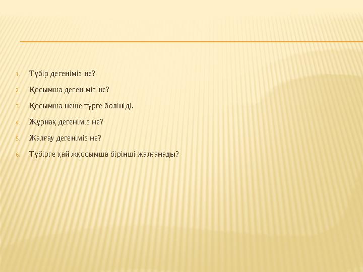 1. Түбір дегеніміз не? 2. Қосымша дегеніміз не? 3. Қосымша неше түрге бөлініді. 4. Жұрнақ дегеніміз не? 5. Жалғау дегеніміз не?