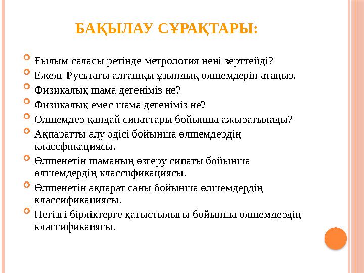 БАҚЫЛАУ СҰРАҚТАРЫ:  Ғылым саласы ретінде метрология нені зерттейді?  Ежелг Русьтағы алғашқы ұзындық өлшемдерін атаңыз.  Физик