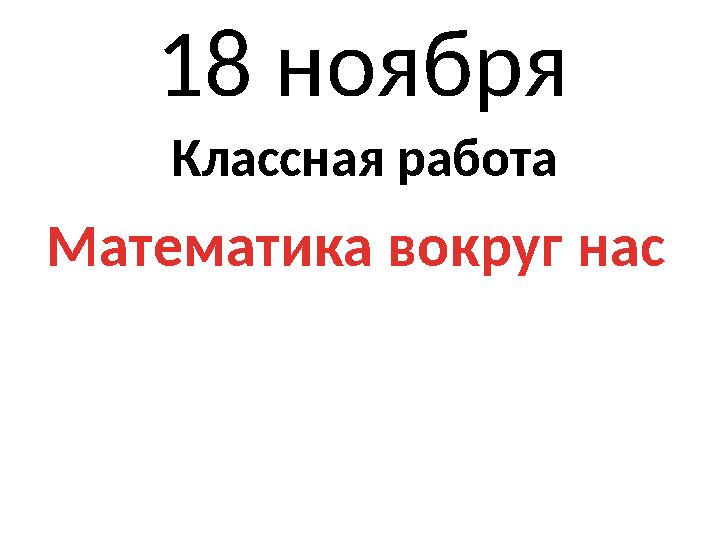 18 ноября Классная работа Математика вокруг нас