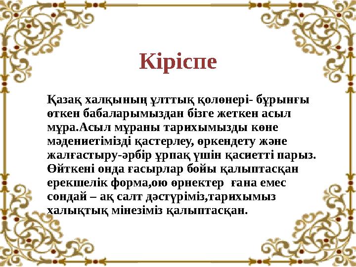 Кіріспе Қазақ халқының ұлттық қолөнері- бұрынғы өткен бабаларымыздан бізге жеткен асыл мұра.Асыл мұраны тарихымызды көне мәде