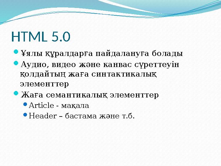HTML 5.0  Ұялы құралдарға пайдалануға болады  Аудио, видео және канвас сүреттеуін қолдайтың жаға синтактикалық элементтер 