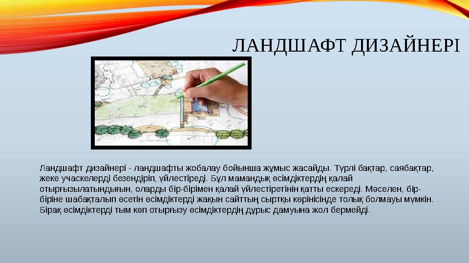ЛАНДШАФТ ДИЗАЙНЕРІ Ландшафт дизайнері - ландшафты жобалау бойынша жұмыс жасайды. Түрлі бақтар, саябақтар, жеке учаскелерді безе ЛАНДШАФТ ДИЗАЙНЕРІ Ландшафт дизайнері - ландшафты жобалау бойынша жұмыс жасайды. Түрлі бақтар, саябақтар, жеке учаскелерді безе