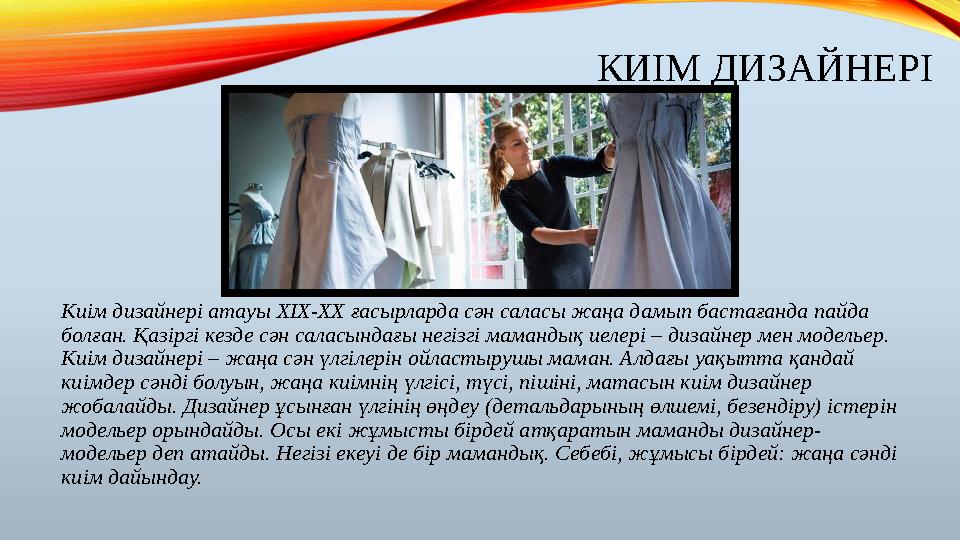 КИІМ ДИЗАЙНЕРІ Киім дизайнері атауы XIX-XX ғасырларда сән саласы жаңа дамып бастағанда пайда болған. Қазіргі кезде сән саласы КИІМ ДИЗАЙНЕРІ Киім дизайнері атауы XIX-XX ғасырларда сән саласы жаңа дамып бастағанда пайда болған. Қазіргі кезде сән саласы