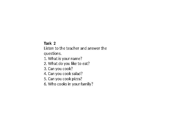 Task 2 Listen to the teacher and answer the questions. 1. What is your name? 2. What do you like to eat? 3. Can you cook? 4. C