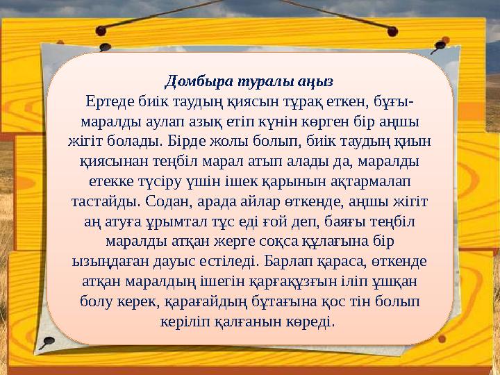 Домбыра туралы аңыз Ертеде биік таудың қиясын тұрақ еткен, бұғы- маралды аулап азық етіп күнін көрген бір аңшы жігіт болады. Бі