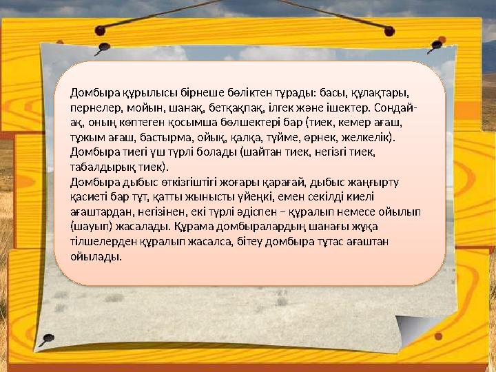 Домбыра құрылысы бірнеше бөліктен тұрады: басы, құлақтары, пернелер, мойын, шанақ, бетқақпақ, ілгек және ішектер. Сондай- ақ, о