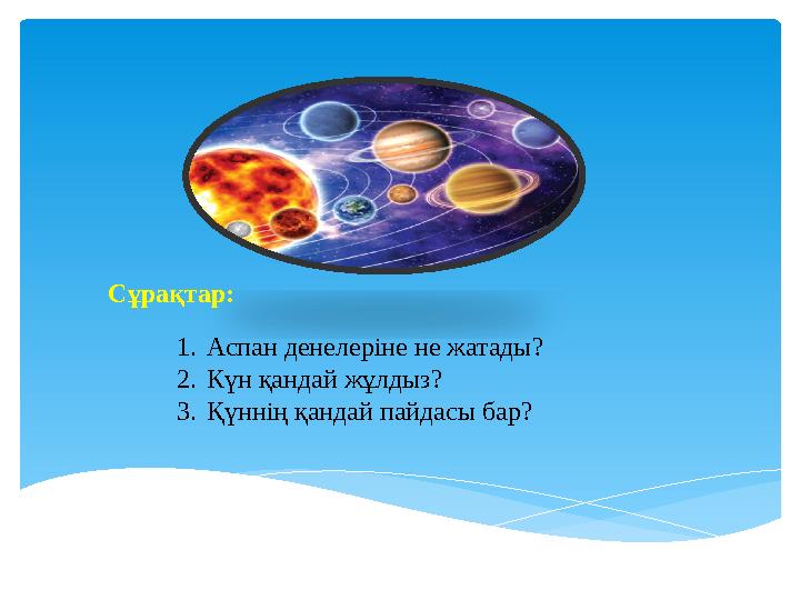 Сұрақтар: 1. Аспан денелеріне не жатады? 2. Күн қандай жұлдыз? 3. Қүннің қандай пайдасы бар?