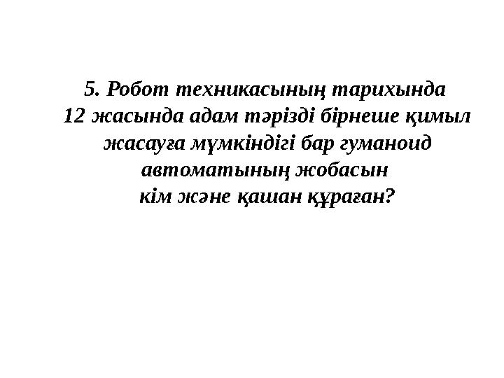 5. Робот техникасының тарихында 12 жасында адам тәрізді бірнеше қимыл жасауға мүмкіндігі бар гуманоид автоматының жобасын кі