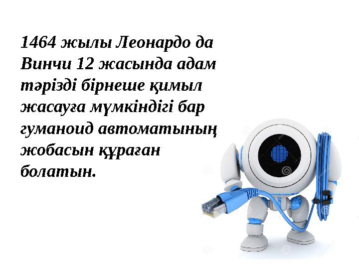 1464 жылы Леонардо да Винчи 12 жасында адам тәрізді бірнеше қимыл жасауға мүмкіндігі бар гуманоид автоматының жобасын құрағ