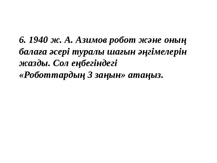 6. 1940 ж. А. Азимов робот және оның балаға әсері туралы шағын әңгімелерін жазды. Сол еңбегіндегі «Роботтардың 3 заңын» ата