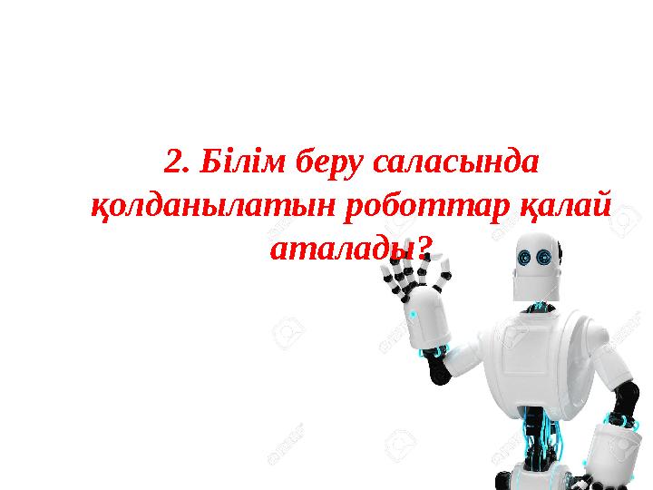 2. Білім беру саласында қолданылатын роботтар қалай аталады?