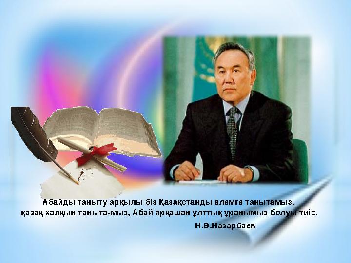 Абайды таныту арқылы біз Қазақстанды әлемге танытамыз, қазақ халқын таныта-мыз, Абай әрқашан ұлттық ұранымыз болуы тиіс.