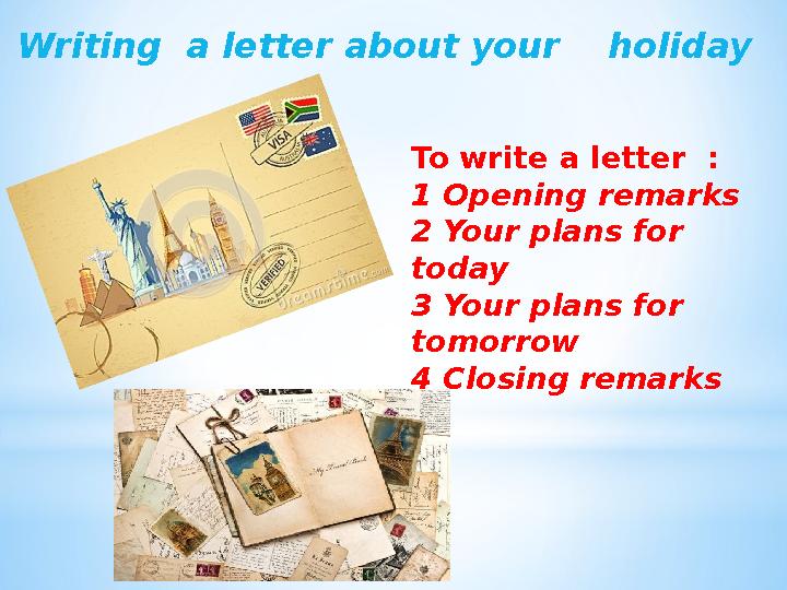 Writing a letter about your holiday To write a letter : 1 Opening remarks 2 Your plans for today 3 Your plans for to